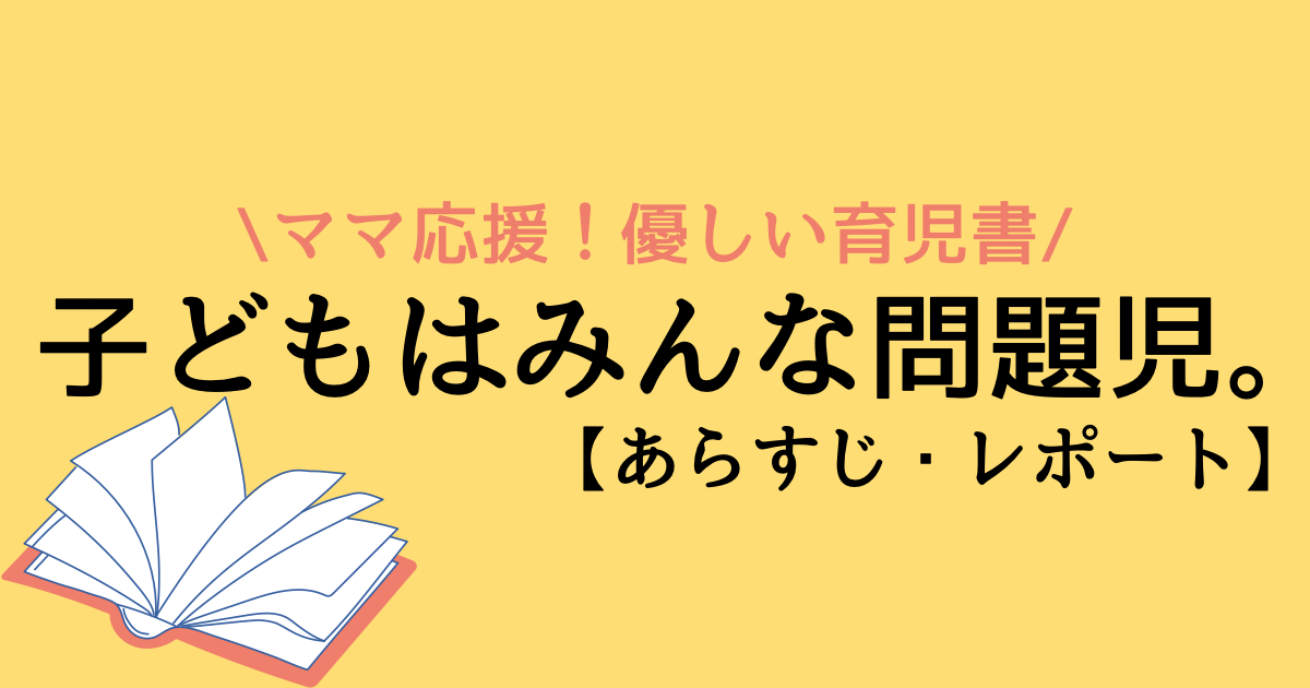 子どもはみんな問題児 あらすじと感想レポート 育児に悩む保護者に読んでほしい くらし百科事典